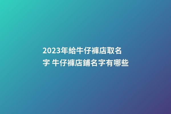 2023年給牛仔褲店取名字 牛仔褲店鋪名字有哪些-第1張-店鋪起名-玄機派